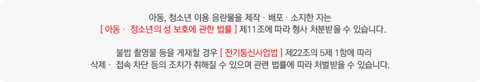 아동/청소년 이용 음란물 제작/배포/소지한 자는 아동/청소년의 성 보호에 관한 법율 제 11조에 따라 형사 처분 받을 수 있습니다